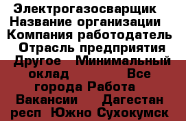 Электрогазосварщик › Название организации ­ Компания-работодатель › Отрасль предприятия ­ Другое › Минимальный оклад ­ 20 000 - Все города Работа » Вакансии   . Дагестан респ.,Южно-Сухокумск г.